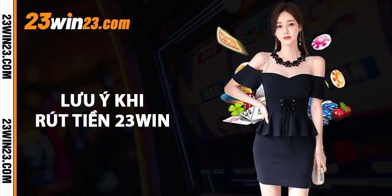 Lưu ý khi rút tiền 23WIN